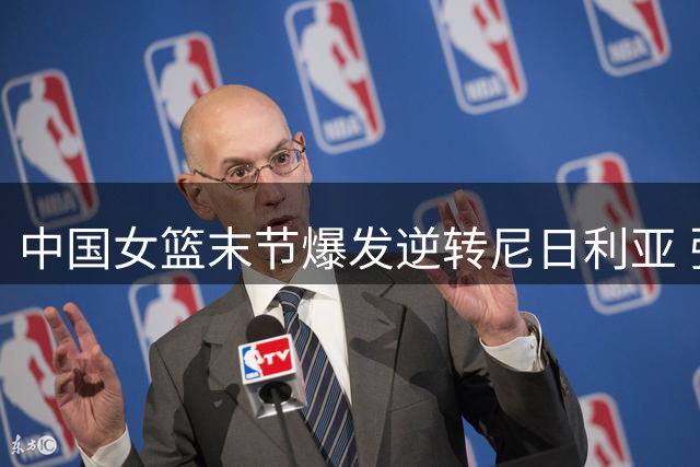 中国女篮末节爆发逆转尼日利亚 张子宇23+13统治内线