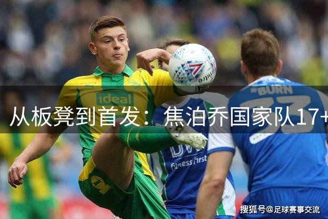 从板凳到首发：焦泊乔国家队17+8的高光时刻引发广东队用人争议