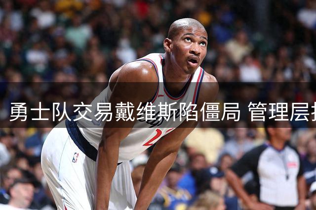 勇士队交易戴维斯陷僵局 管理层拒为巨星组合掏空未来资产