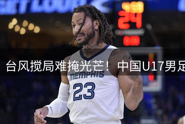 台风搅局难掩光芒！中国U17男足问鼎四冠 英超劲旅意外垫底