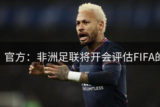 官方：非洲足联将开会评估FIFA的出售股份改革计划