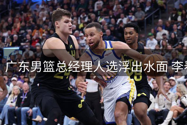 广东男篮总经理人选浮出水面 李春江领衔三大热门候选