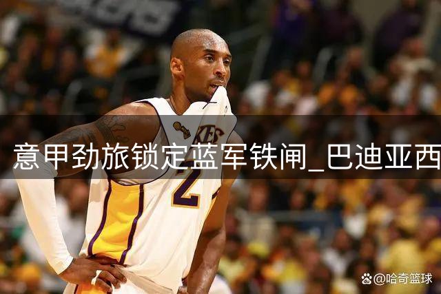 意甲劲旅锁定蓝军铁闸 巴迪亚西勒转会谈判进入关键阶段