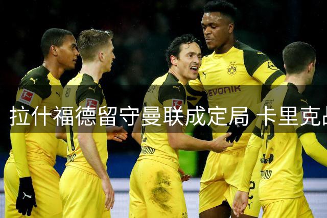 拉什福德留守曼联成定局 卡里克战术体系成关键因素