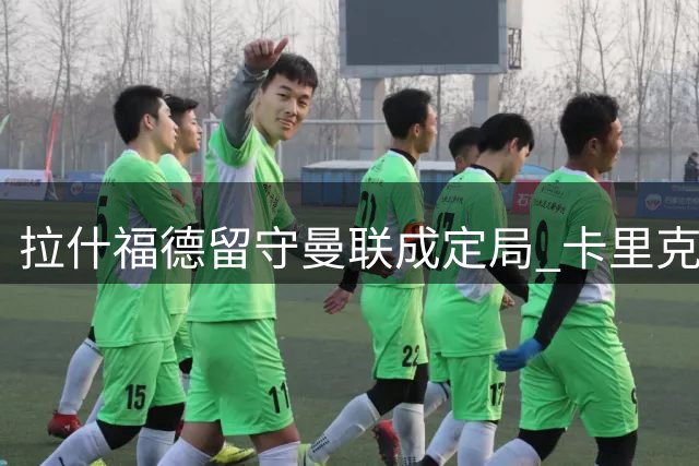 拉什福德留守曼联成定局 卡里克战术体系成关键因素