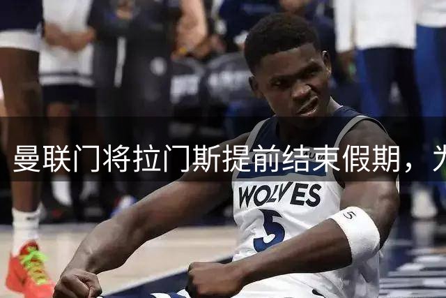 曼联门将拉门斯提前结束假期，为新赛季蓄力冲刺