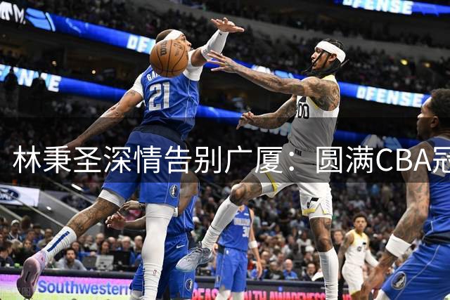 林秉圣深情告别广厦：圆满CBA冠军成最棒回忆 希望未来还能相见