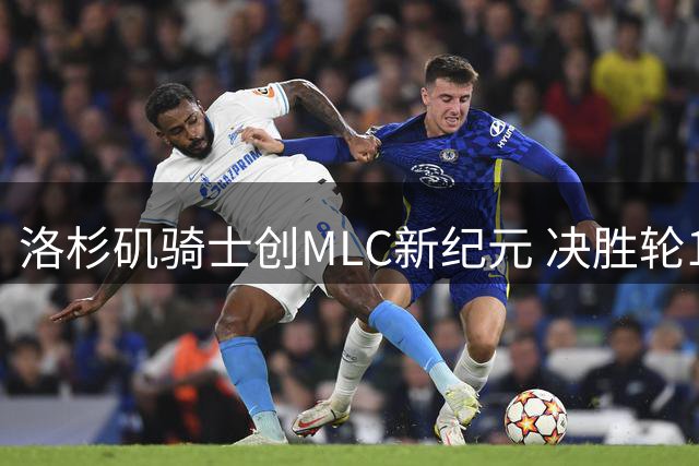 洛杉矶骑士创MLC新纪元 决胜轮1分绝杀终结自由队王朝
