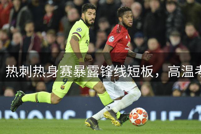 热刺热身赛暴露锋线短板，高温考验下阵容磨合成焦点
