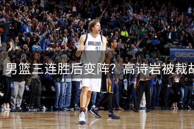 男篮三连胜后变阵？高诗岩被裁胡明轩回归：三大主力被弃之不用？