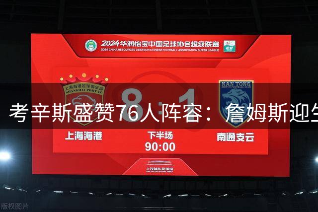 考辛斯盛赞76人阵容：詹姆斯迎生涯最强天赋队友组合
