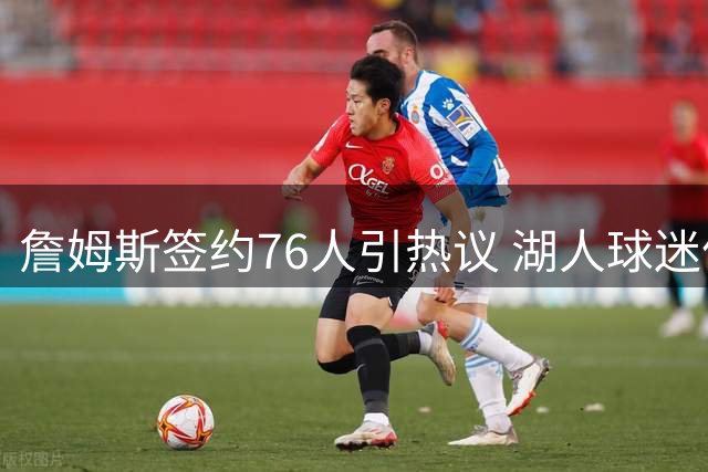詹姆斯签约76人引热议 湖人球迷依旧力挺传奇球星