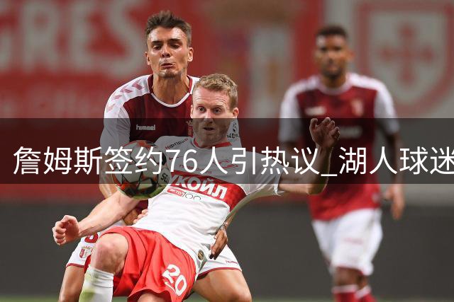 詹姆斯签约76人引热议 湖人球迷依旧力挺传奇球星