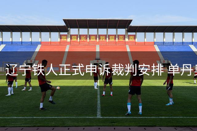 辽宁铁人正式申诉裁判安排 单丹奥执法德比战引争议
