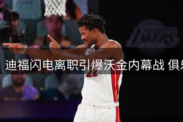 迪福闪电离职引爆沃金内幕战 俱乐部高层罕见公开指责前主帅