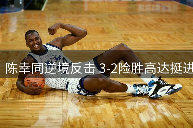 陈幸同逆境反击 3-2险胜高达挺进大满贯32强