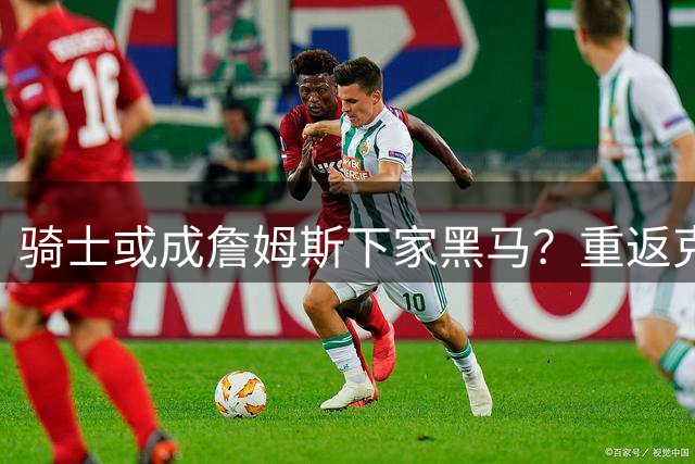 骑士或成詹姆斯下家黑马？重返克利夫兰联手米切尔引遐想