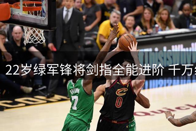22岁绿军锋将剑指全能进阶 千万续约背后暗藏成长密码