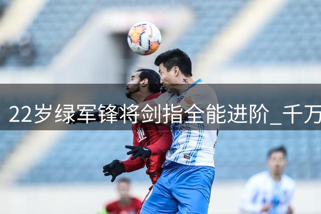 22岁绿军锋将剑指全能进阶 千万续约背后暗藏成长密码