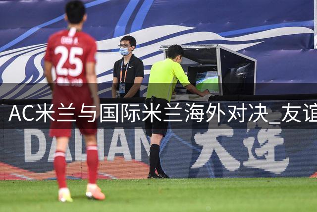 AC米兰与国际米兰海外对决 友谊赛上演精彩平局