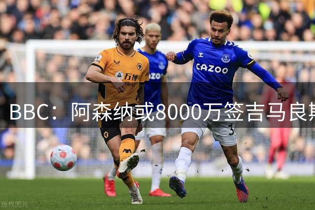 BBC：阿森纳或8000万签吉马良斯！枪手仍未放弃追求维尼修斯！