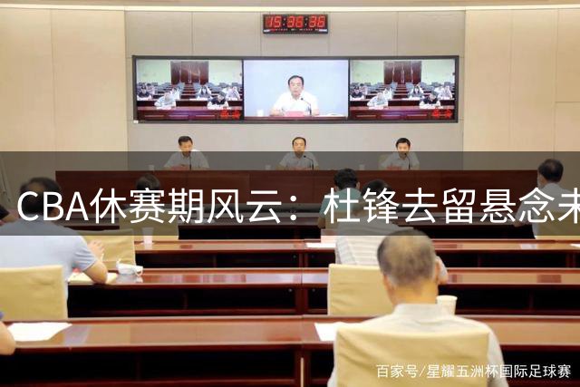 CBA休赛期风云：杜锋去留悬念未解 辽篮引援瞄准青岛王牌