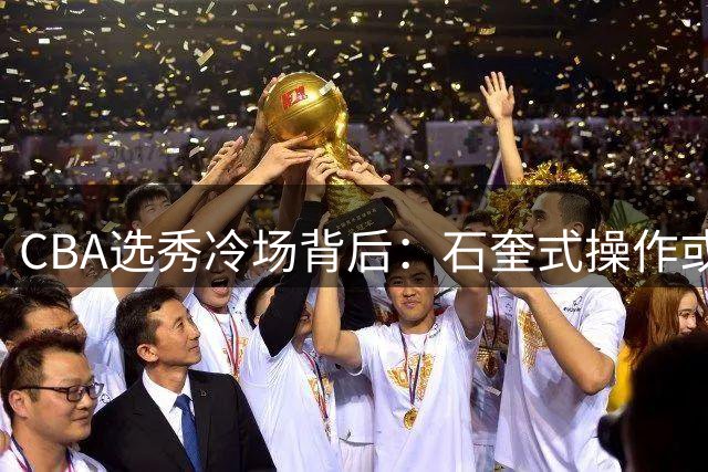 CBA选秀冷场背后：石奎式操作或将引发联赛生态危机