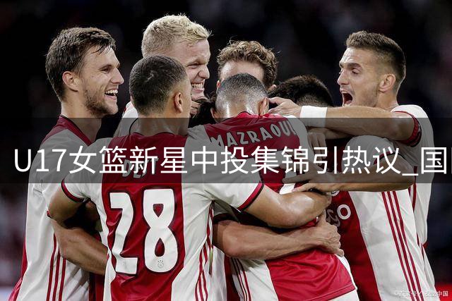 U17女篮新星中投集锦引热议 国际篮联发起技术讨论